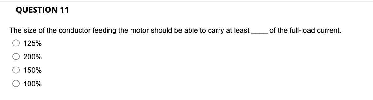 QUESTION 11
The size of the conductor feeding the motor should be able to carry at least
125%
200%
150%
100%
of the full-load current.