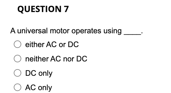 QUESTION 7
A universal motor operates using
either AC or DC
neither AC nor DC
DC only
AC only
