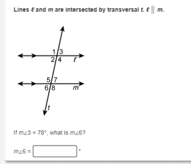 Lines e and m are intersected by transversal t. e || m.
13
2/4
5/7
6/8
If mz3 = 78°, what is m26?
m26=
