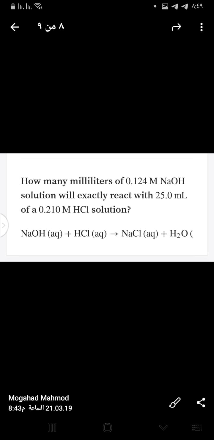 In. In.
A:E9
۸ من ۹
How many milliliters of 0.124 M NaOH
solution will exactly react with 25.0 mL
of a 0.210 M HCl solution?
NaOH (aq) + HСІ (аq)
- NaCI (aq) + H2O (
Mogahad Mahmod
8:43p äclull 21.03.19
00000
00000
