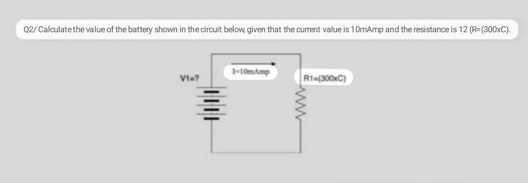 Q2/ Calculate the value of the battery shown in the circuit below, given that the current value is 10mAmp and the resistance is 12 (R=(300×C).
1-10mAmp
Vt=?
R1=(300×C)
