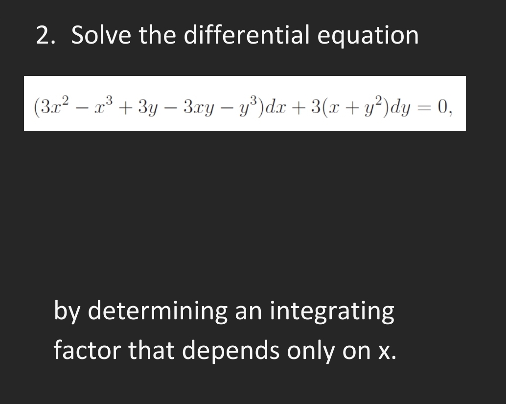 2. Solve the differential equation
(3.x² – x³ + 3y – 3.xy – y*)dx + 3(x +y²)dy = 0,
-
by determining an integrating
factor that depends only on x.
