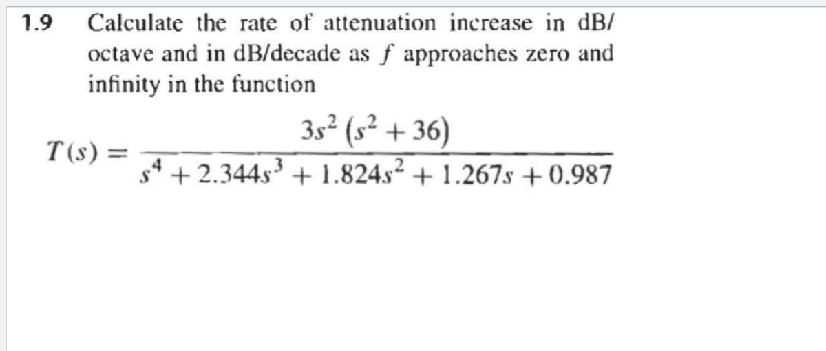 1.9
Calculate the rate of attenuation increase in dB/
octave and in dB/decade as f approaches zero and
infinity in the function
T(s) =
35² (s²+36)
s4 +2.344s³ +1.824s² + 1.267s +0.987
S