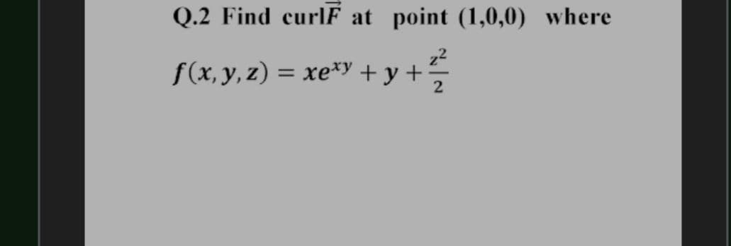 Q.2 Find curlF at point (1,0,0) where
f(x, y, z) = xe*y + y +
