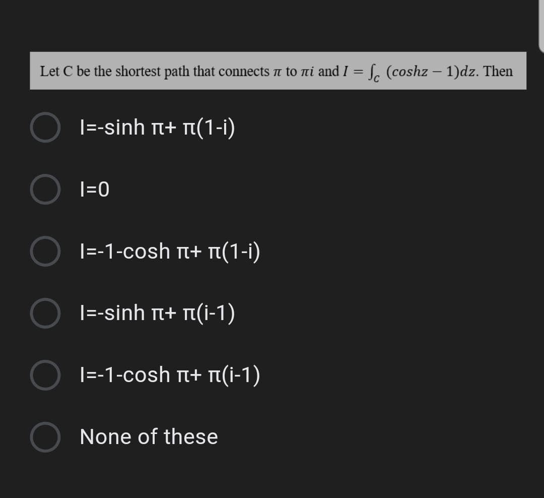 Let C be the shortest path that connects ë to ni and I = S, (coshz – 1)dz. Then
1--sinh π+ π(1-1)
|=0
|=-1-cosh π+ π(1-1)
1--sinh π+ π(-1)
1=-1-cosh π+ π( -1 )
None of these
