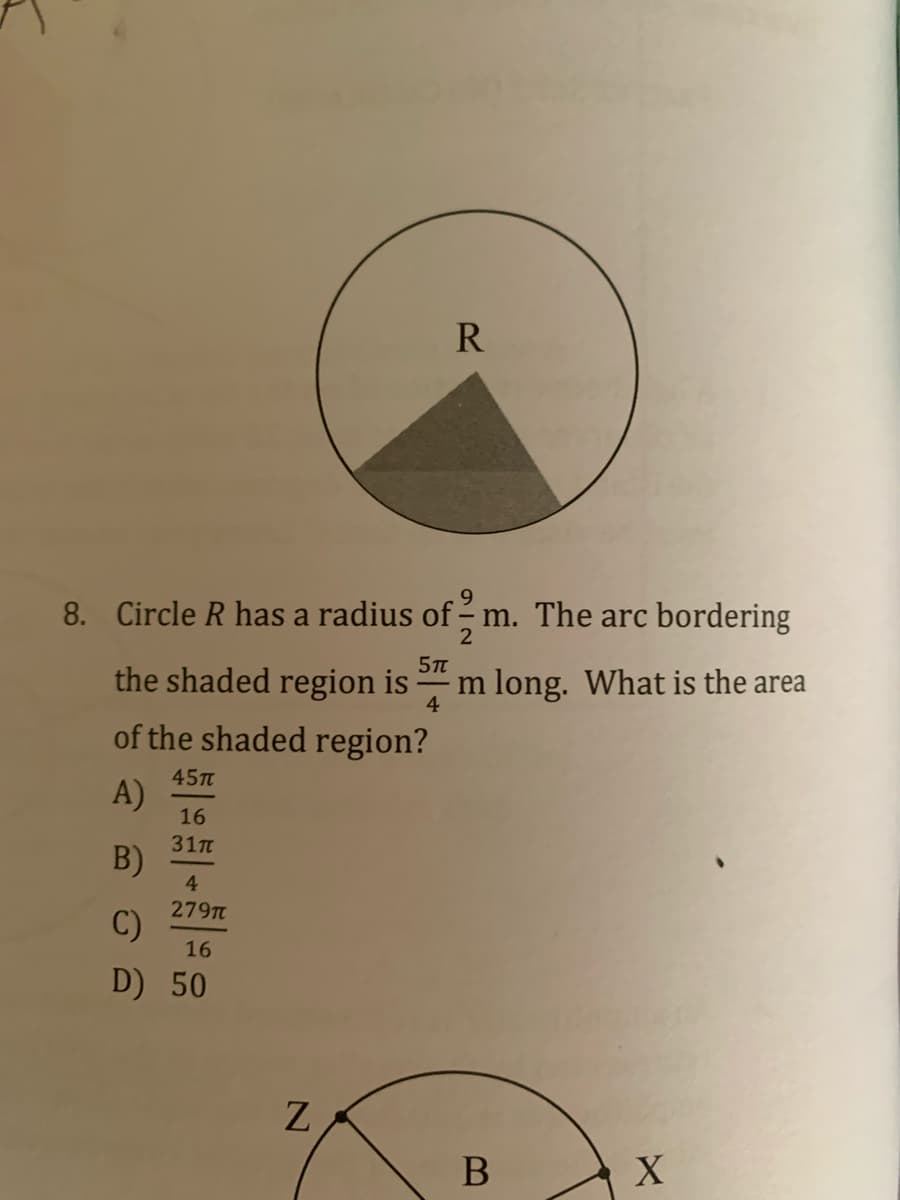 R
8. Circle R has a radius of - m. The arc bordering
the shaded region is
m long. What is the area
4
of the shaded region?
45п
A)
16
31п
B)
4
279T
C)
16
D) 50
Z
X
