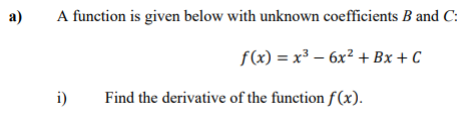 a)
A function is given below with unknown coefficients B and C:
f(x) = x³ - 6x² + Bx + C
i) Find the derivative of the function f(x).