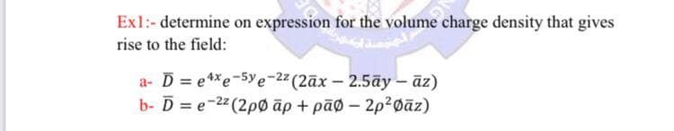 Ex1:- determine on expression for the volume charge density that gives
rise to the field:
a- D = e4Xe-5ye¬22 (2āx – 2.5āy – āz)
b- D %3Dе-22 (2pф ар + раф - 2р*фаг)
