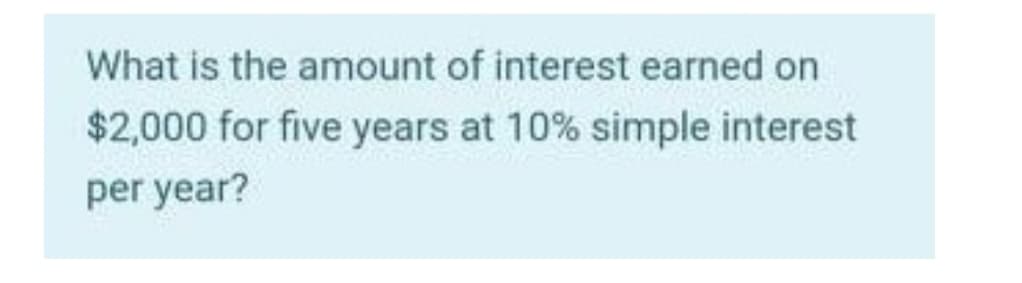 What is the amount of interest earned on
$2,000 for five years at 10% simple interest
per year?
