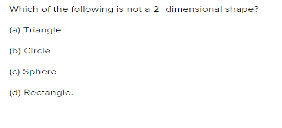 Which of the following is not a 2 -dimensional shape?
(a) Triangle
(b) Circle
(c) Sphere
(d) Rectangle.
