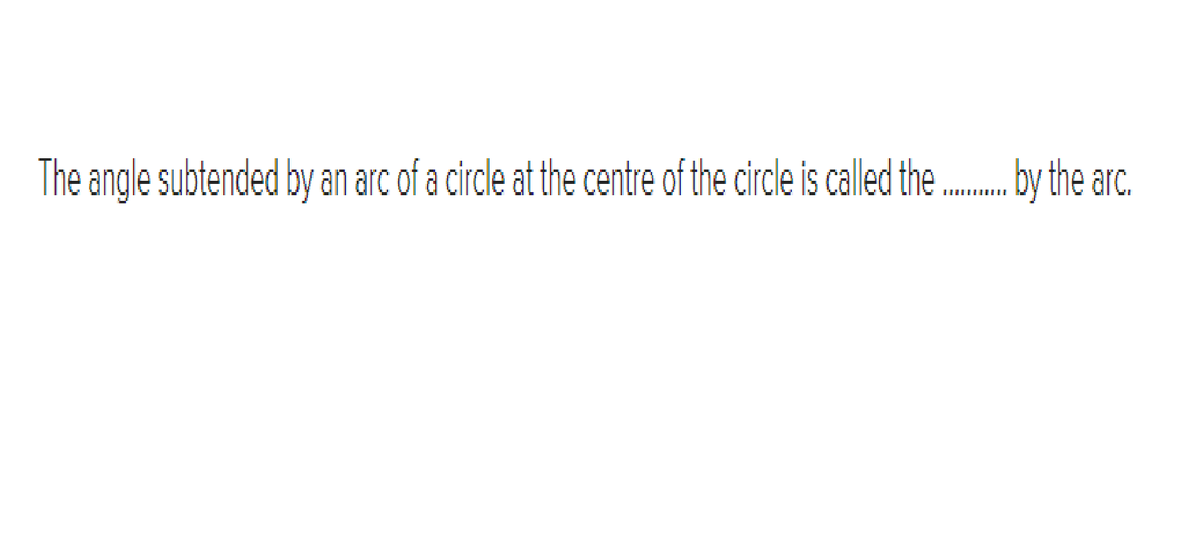 The angle subtended by an arc of a circle at the centre of the circle is called the ..by the arc.
