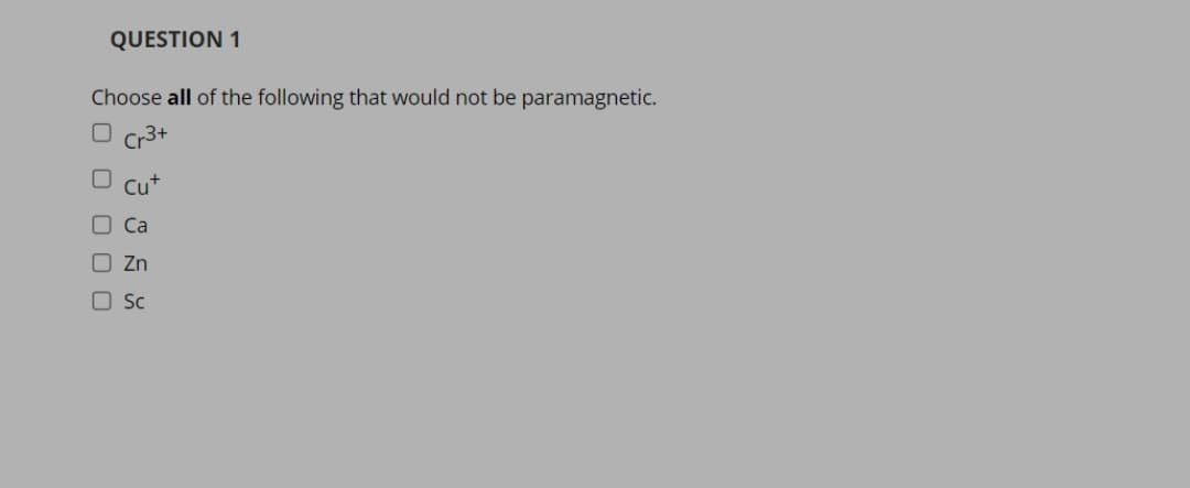 QUESTION 1
Choose all of the following that would not be paramagnetic.
Cr3+
O cut
Ca
O Zn
O Sc
