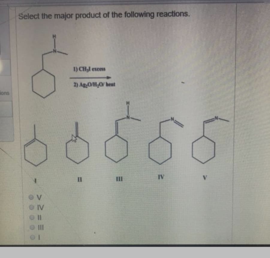 Select the major product of the following reactions.
1) CH,l excess
2) Ag0/H,0/ heat
ions
III
IV
V.
O IV
II
O II
%3D
