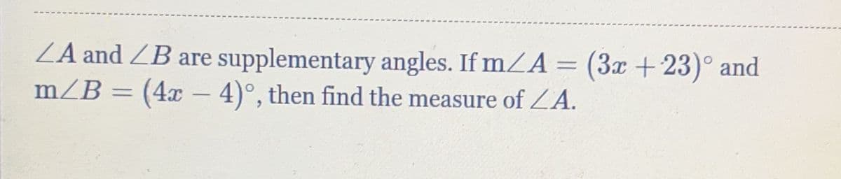 ZA and ZB are
m/B = (4x − 4)°, then find the measure of ZA.
-
supplementary angles. If m/A = (3x +23)° and