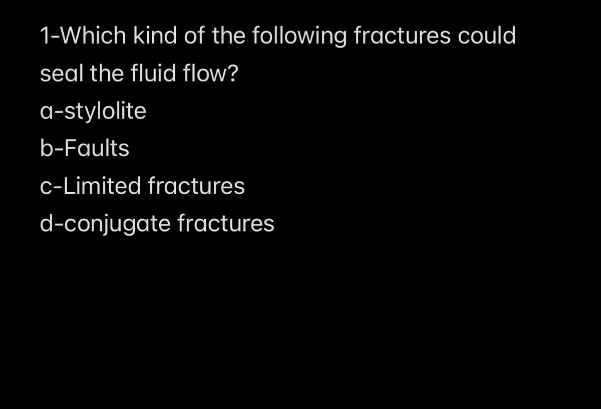 1-Which kind of the following fractures could
seal the fluid flow?
a-stylolite
b-Faults
c-Limited fractures
d-conjugate fractures
