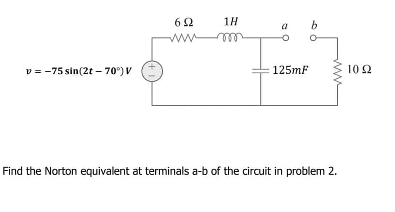 1H
a
ll
v = -75 sin(2t – 70°) V
125mF
10 Ω
Find the Norton equivalent at terminals a-b of the circuit in problem 2.
