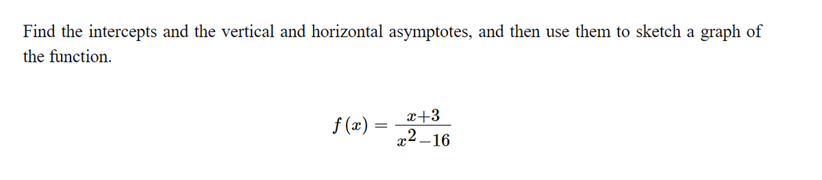 Find the intercepts and the vertical and horizontal asymptotes, and then use them to sketch a graph of
the function.
x+3
r2 –16
f (x) =
