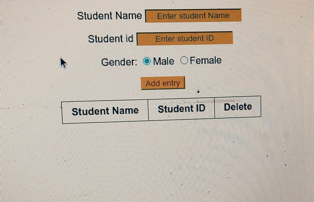 Student Name
Enter student Name
Student id
Enter student ID
Gender:
Male OFemale
Add entry
Student ID
Delete
Student Name
