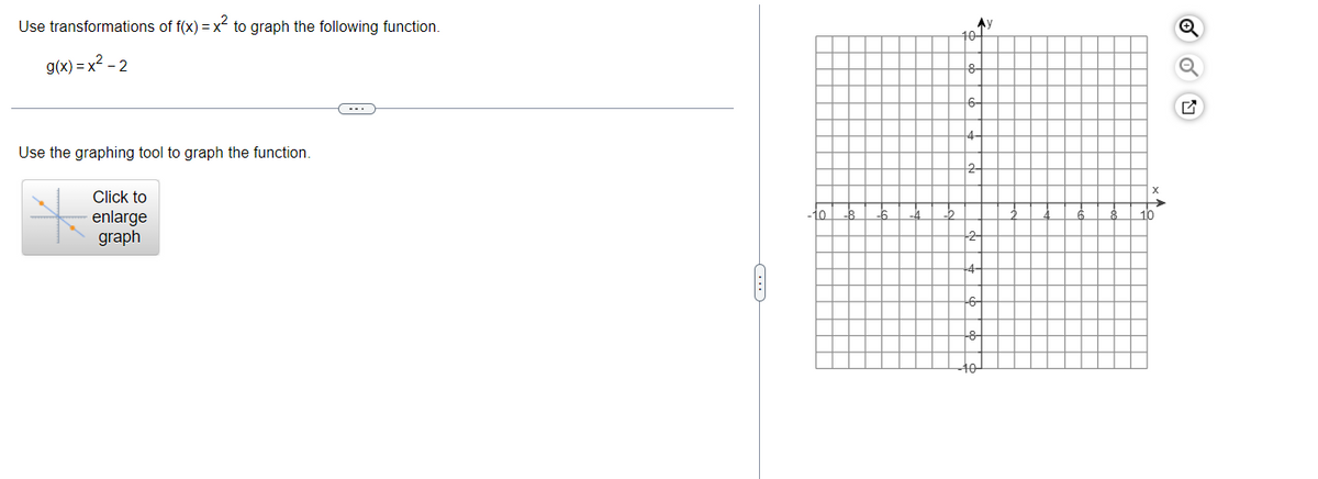 Use transformations of f(x)=x² to graph the following function.
g(x)=x²-2
Use the graphing tool to graph the function.
Click to
enlarge
graph
C
-10
Ay
10-
6-
2-
-2-
4-
8
✓
10
ON