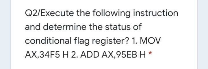 Q2/Execute the following instruction
and determine the status of
conditional flag register? 1. MOV
AX,34F5 H 2. ADD AX,95EB H *
