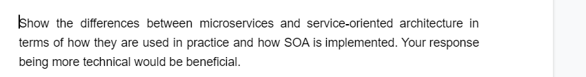 Show the differences between microservices and service-oriented architecture in
terms of how they are used in practice and how SOA is implemented. Your response
being more technical would be beneficial.