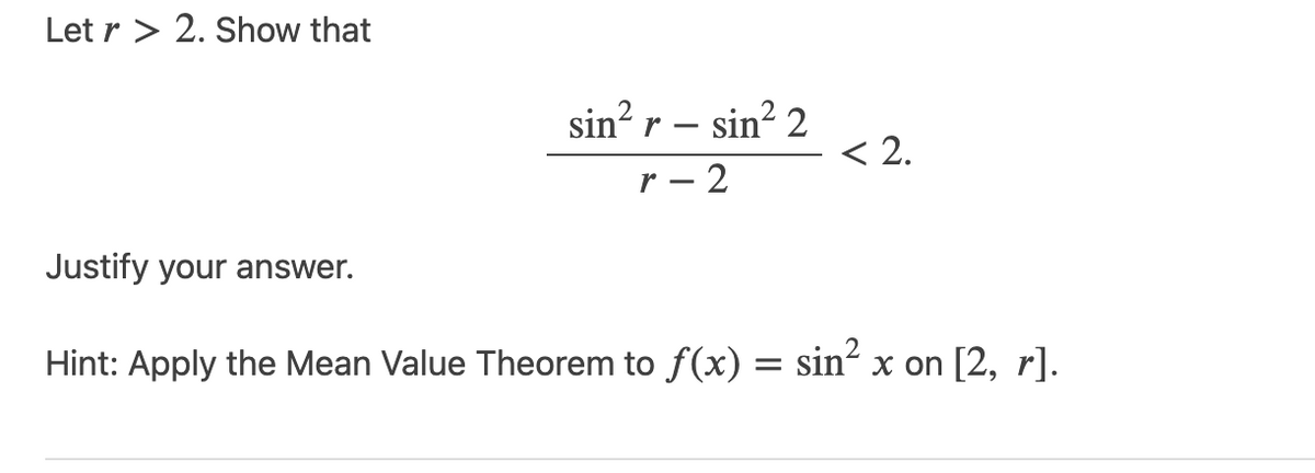 Letr>2. Show that
sin² r
sin² 2
r-2
< 2.
Justify your answer.
Hint: Apply the Mean Value Theorem to f(x) = sin² x on [2, r].