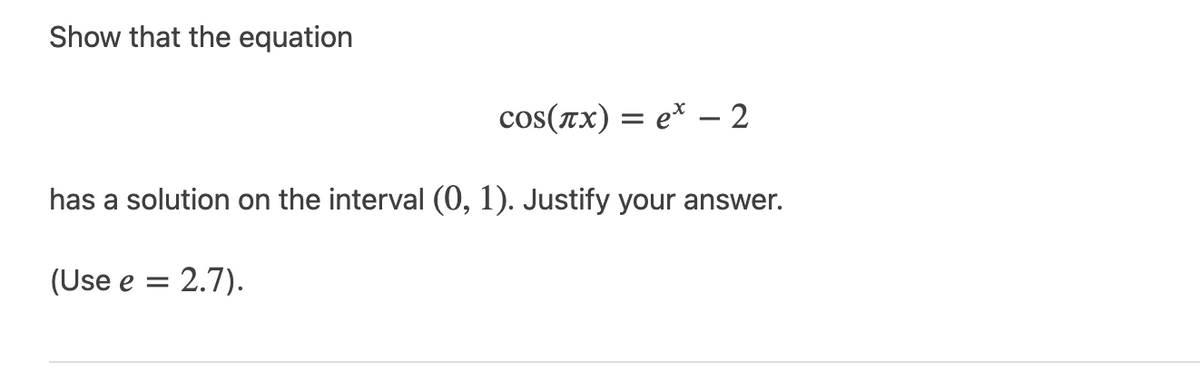 Show that the equation
cos(x) = e* - 2
has a solution on the interval (0, 1). Justify your answer.
(Use e =
= 2.7).