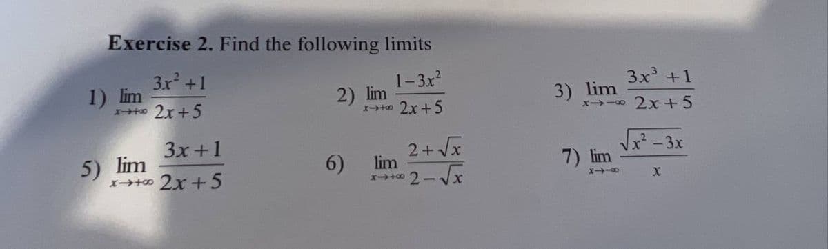Exercise 2. Find the following limits
3x +1
1) lim
2x+5
1-3x2
3x +1
2) lim
1 2x +5
3) lim
X -00
2x + 5
5) lim
x+0 2x +5
3x +1
2+ Vx
lim
x-3x
6)
7) lim
2-X
