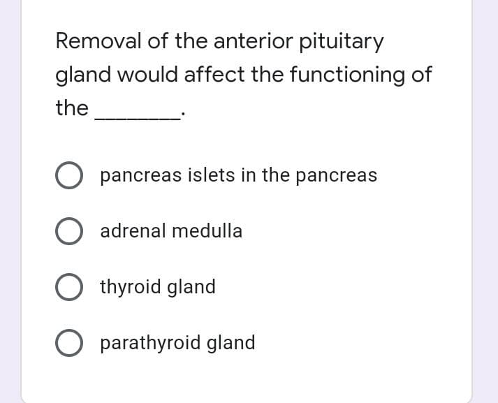 Removal of the anterior pituitary
gland would affect the functioning of
the
O pancreas islets in the pancreas
adrenal medulla
O thyroid gland
O parathyroid gland
