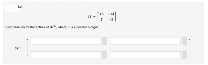 Let
x - "
16
M =
7
-5
Find formulas for the entries of M", where n is a positive integer.
M" =
