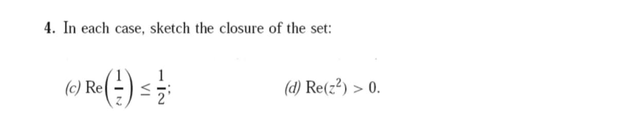 4. In each case, sketch the closure of the set:
1
1
(c) Re
2'
(d) Re(z?) > 0.
Z.
