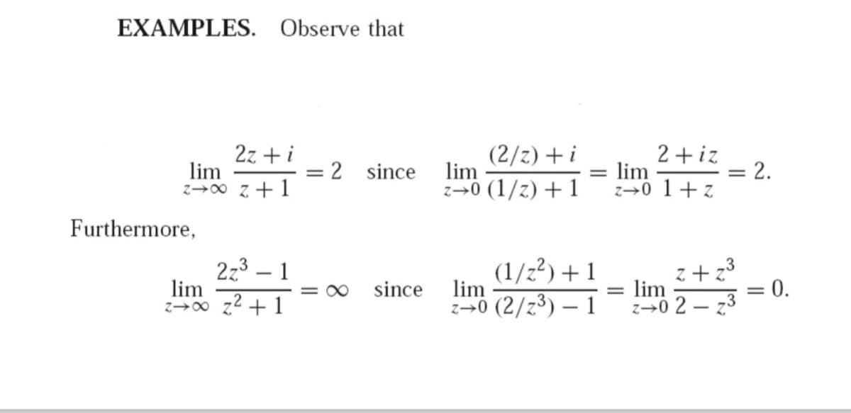 EXAMPLES. Observe that
2z + i
lim
(2/z) + i
lim
z→0 (1/z) + 1
2 +iz
lim
z→0 1+z
= 2 since
2.
I+2 00+2
Furthermore,
2z3 – 1
lim
z→00 z2 + 1
.3
(1/z²) + 1
lim
z + z
lim
= O0
since
= 0.
||
z→0 (2/z³) – 1
z→0 2 – z3
