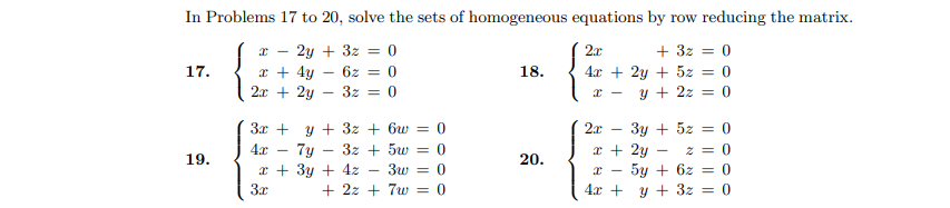 In Problems 17 to 20, solve the sets of homogeneous equations by row reducing the matrix.
2y + 3z = 0
2x
+ 3z = 0
17.
18.
x + 4y
2x + 2y
6z
4x + 2y + 5z = 0
%3D
3z = 0
y + 2z = 0
3y + 5z = 0
z = 0
5y + 6z = 0
y + 3z = 0
3x + y + 3z + 6w
= 0
2x
7y
3z + 5w
x + 2y –
%3D
19.
20.
x + 3y + 4z
3x
+ 2z + 7w = 0
4x +
