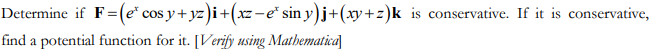 Determine if F=(e* cos y + yz)i + (xz-e* siny) j+(xy+z)k is conservative. If it is conservative,
find a potential function for it. [Verify using Mathematica
