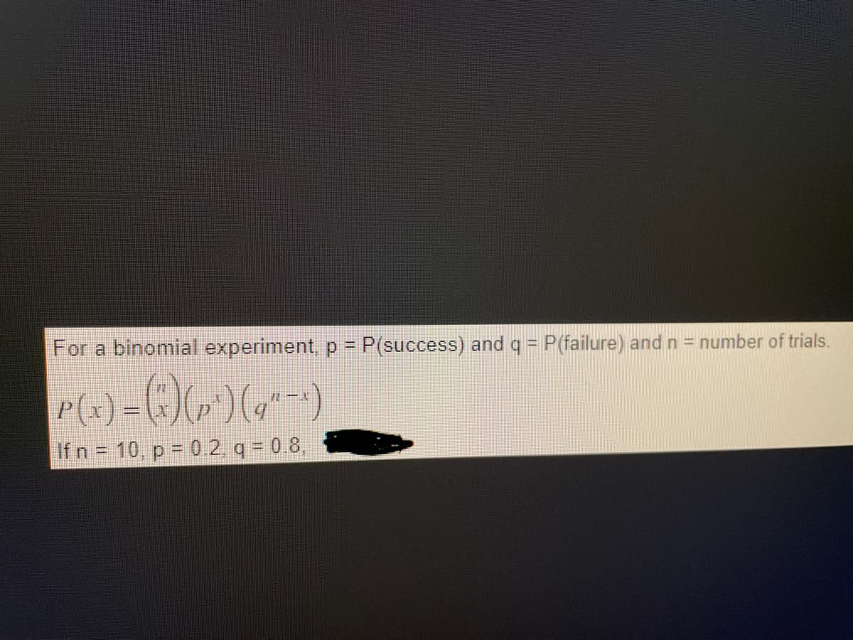 For a binomial experiment, p = P(success) and q = P(failure) and n = number of trials.
P(x) = (x^)(p*) (q”−x)
If n = 10, p = 0.2, q = 0.8,