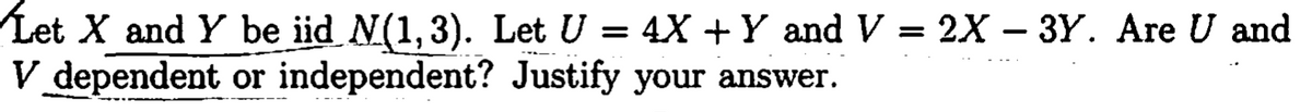 Let X and Y be iid N(1,3). Let U = 4X + Y and V = 2X – 3Y. Are U and
V dependent or independent? Justify your answer.
-
