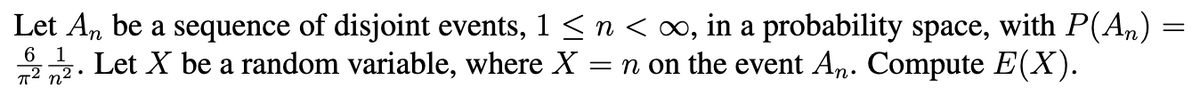 Let An be a sequence of disjoint events, 1 < n <∞, in a probability space, with P(An) =
6 1
T2 n² •
Let X be a random variable, where X
= n on the event An. Compute E(X).
