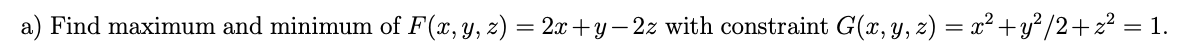 a) Find maximum and minimum of F(x, y, z) = 2x+y– 2z with constraint G(x, y, 2) = x² +y² /2+ z² = 1.
