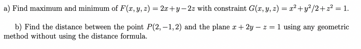 a) Find maximum and minimum of F(x, y, z) = 2x+y – 2z with constraint G(x, y, z) = x² +y² /2+z? = 1.
%3D
|
b) Find the distance between the point P(2, –1,2) and the plane x + 2Y – z = 1 using any geometric
method without using the distance formula.
