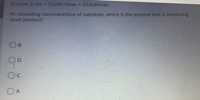 Enzyme D km-12mM Vmax-
333mM/sec
At saturating concentrations of substrate, which Is the enzyme that Is producing
most product?
D.
Oc
OA
