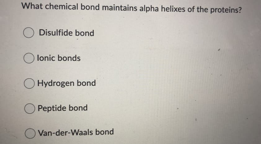 What chemical bond maintains alpha helixes of the proteins?
O Disulfide bond
O lonic bonds
O Hydrogen bond
O Peptide bond
O Van-der-Waals bond
