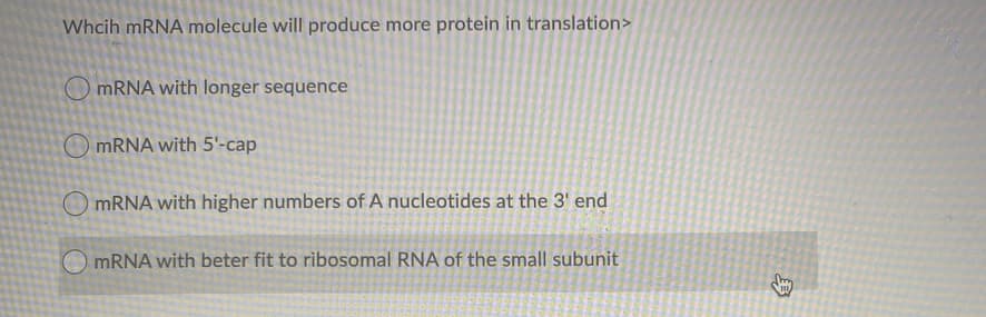 Whcih mRNA molecule will produce more protein in translation>
O MRNA with longer sequence
O MRNA with 5'-cap
MRNA with higher numbers of A nucleotides at the 3' end
O MRNA with beter fit to ribosomal RNA of the small subunit
