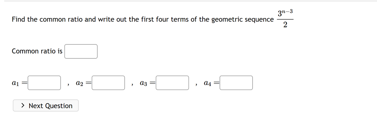 Find the common ratio and write out the first four terms of the geometric sequence
Common ratio is
a1
"
> Next Question
a2
"
a3
2
a4
3n-3
2
