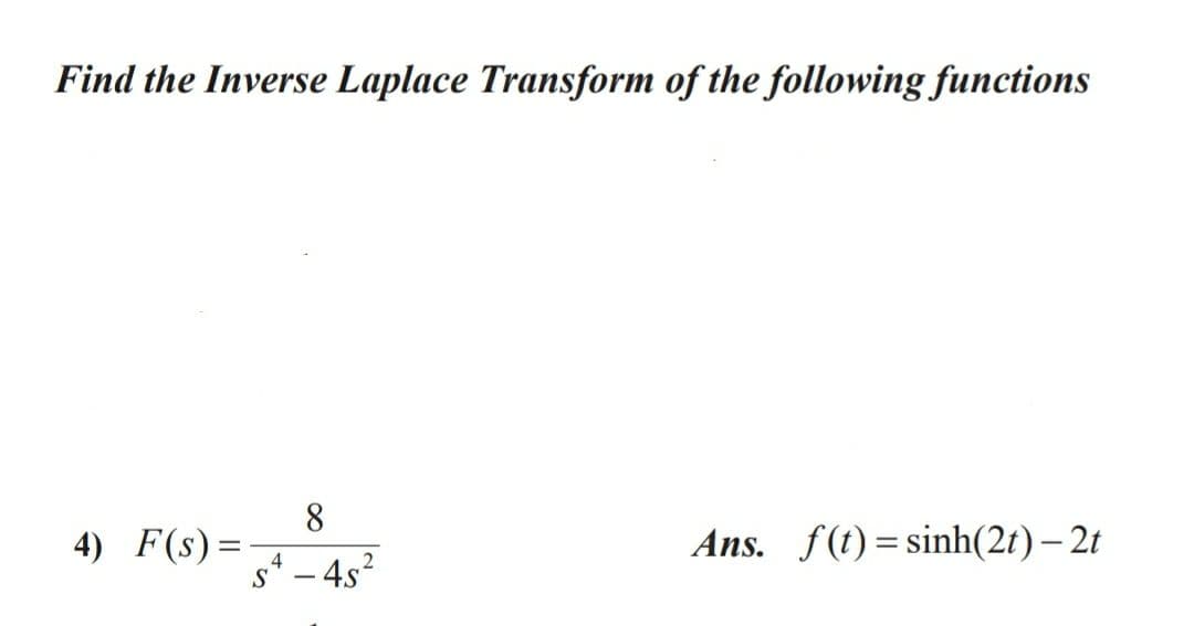 Find the Inverse Laplace Transform of the following functions
8.
4) F(s)=
.2
Ans. f(t)= sinh(2t) – 2t
4
- 4s²
|
