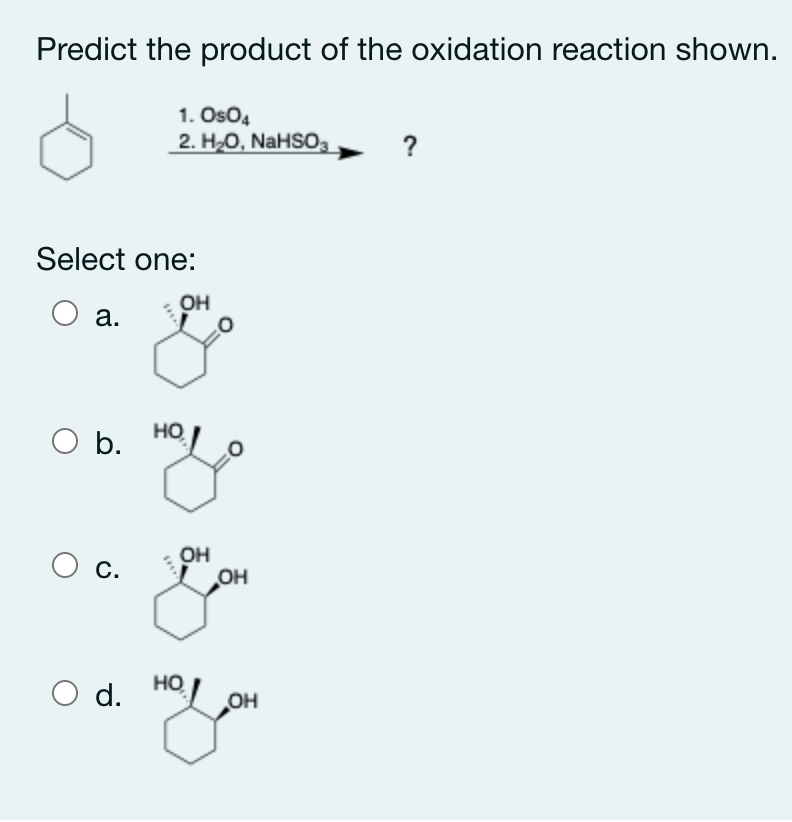 Predict the product of the oxidation reaction shown.
1. OsO4
2. H20, NaHSO3
?
Select one:
OH
а.
b.
HO
O c.
OH
OH
HO
d.
OH
