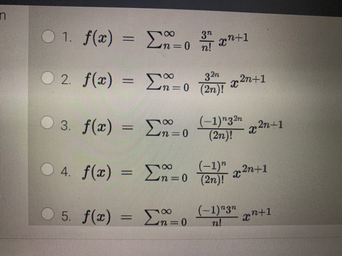 O 1. f(x) = C-0
3
xn+1
O 2. f(x) = En=0
32n
x 2n+1
3. f(x)
(-1)"32n
= 0
(2n)!
(-1)"
x 2n+1
f(x) = n=0 (2n)!
n3=
5. f( ) Σ0
(-1)"3"
n!
xn+1
