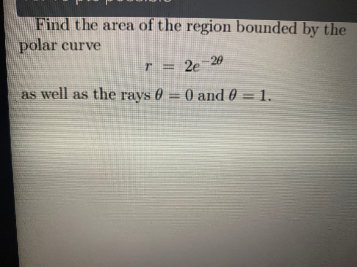 Find the area of the region bounded by the
polar curve
r -20
2e
as well as the rays 0 = 0 and 0 = 1.
%3D
%3D
