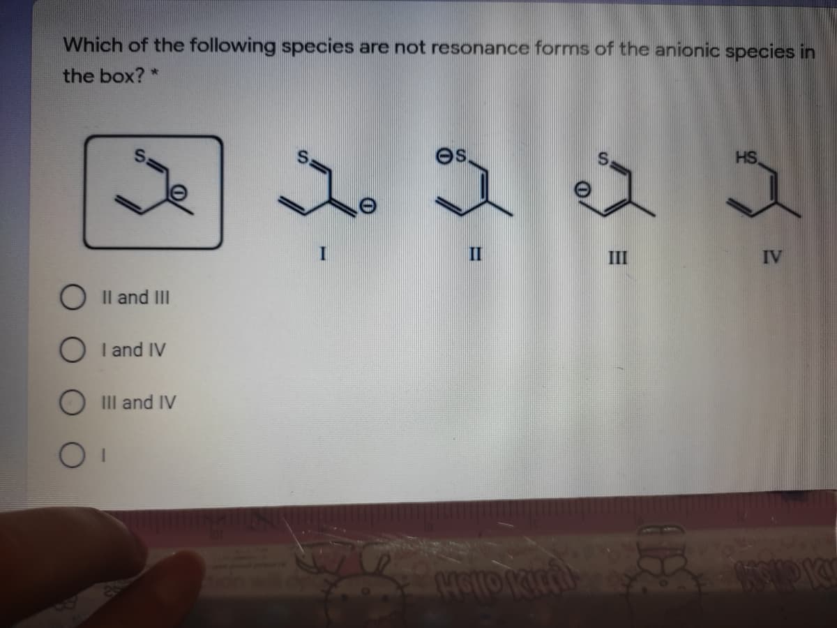 Which of the following species are not resonance forms of the anionic species in
the box? *
es.
HS
II
III
IV
O Il and III
O I and IV
O IIl and IV
