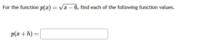 For the function p(x) = √x – 6, find each of the following function values.
p(x + h) =