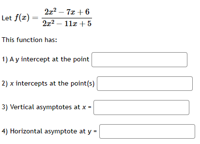 Let f(x)=
2x² - 7x+6
2x² - 11x + 5
This function has:
1) A y intercept at the point
2) x intercepts at the point(s)
3) Vertical asymptotes at x =
4) Horizontal asymptote at y =